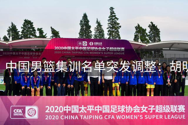 中国男篮集训名单突发调整：胡明轩火线驰援 高诗岩冯傲暂别国家队