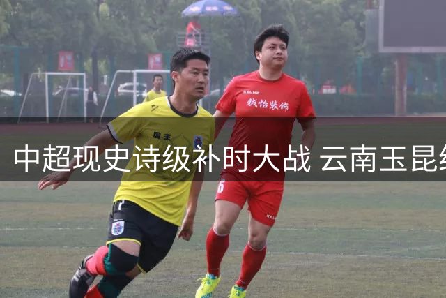 中超现史诗级补时大战 云南玉昆绝杀深圳新鹏城