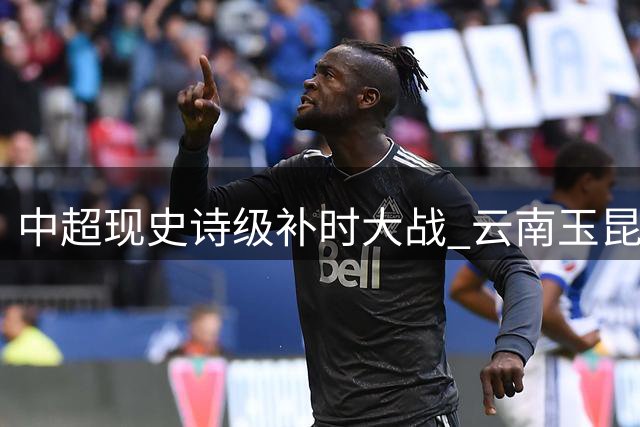 中超现史诗级补时大战 云南玉昆绝杀深圳新鹏城