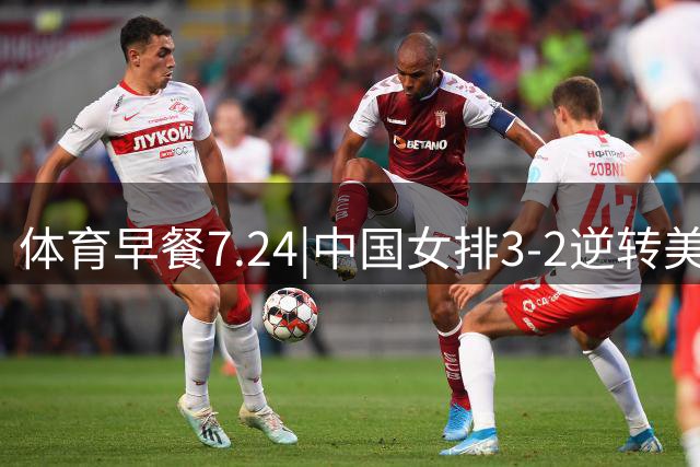 体育早餐7.24|中国女排3-2逆转美国 广东男篮总经理朱芳雨离任
