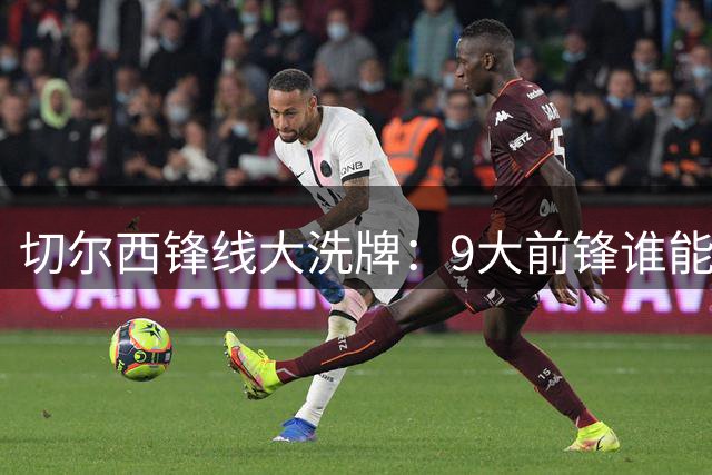 切尔西锋线大洗牌：9大前锋谁能脱颖而出？