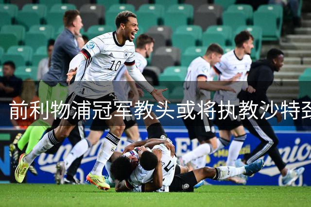 前利物浦冠军教头或将执教沙特劲旅吉达国民