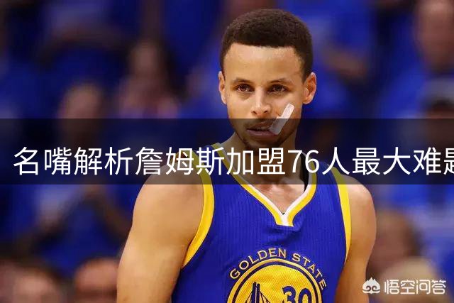 名嘴解析詹姆斯加盟76人最大难题：三大球星如何共享球权？