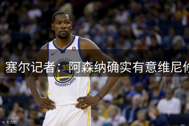 塞尔记者：阿森纳确实有意维尼修斯，楚阿梅尼也可能离队