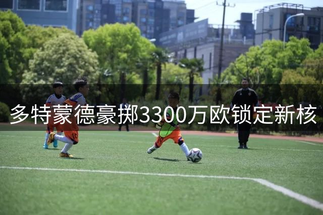 多特蒙德豪掷3300万欧锁定新核 卡雷萨斯体检通过即将官宣