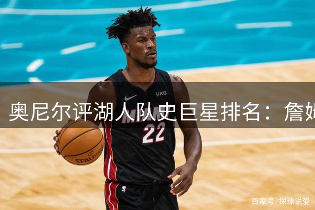 奥尼尔评湖人队史巨星排名：詹姆斯贡献卓著但难跻身顶级行列