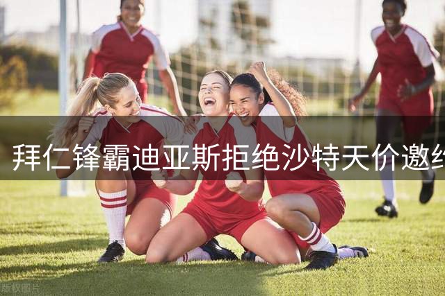 拜仁锋霸迪亚斯拒绝沙特天价邀约 德媒曝转会内幕