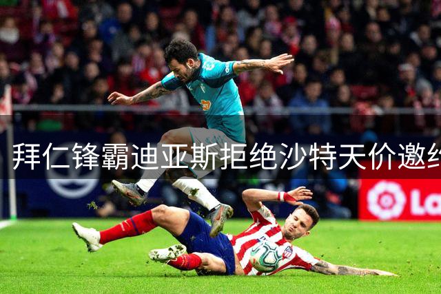 拜仁锋霸迪亚斯拒绝沙特天价邀约 德媒曝转会内幕