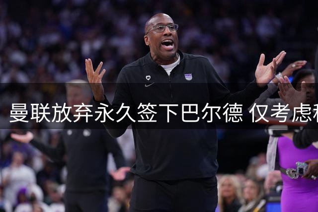 曼联放弃永久签下巴尔德 仅考虑租借方案