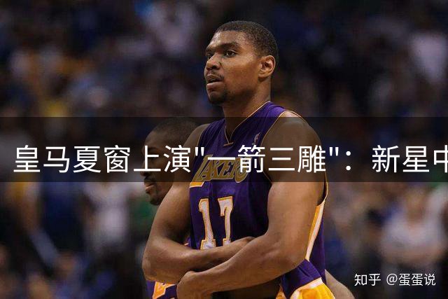 皇马夏窗上演"一箭三雕"：新星中锋加盟+两将套现 穆帅重建迈出关键一步