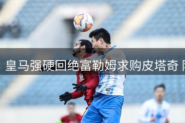 皇马强硬回绝富勒姆求购皮塔奇 阿韦洛亚另寻他选