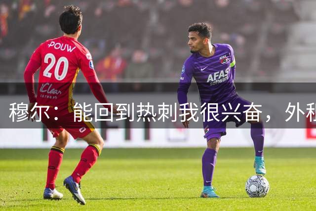穆尔：能回到热刺我很兴奋，外租回来后我成为了更好的球员