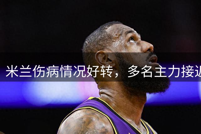 米兰伤病情况好转，多名主力接近复出