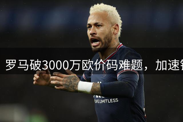 罗马破3000万欧价码难题，加速锁定雷德转会交易