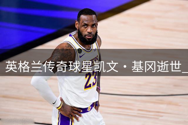 英格兰传奇球星凯文·基冈逝世 足坛各界人士追忆"魔术师"人生