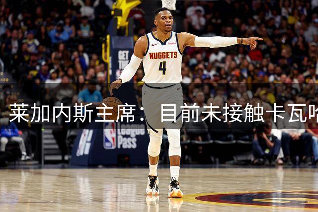 莱加内斯主席：目前未接触卡瓦哈尔，未来什么都有可能发生