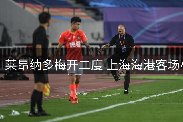 莱昂纳多梅开二度 上海海港客场小胜重庆铜梁龙