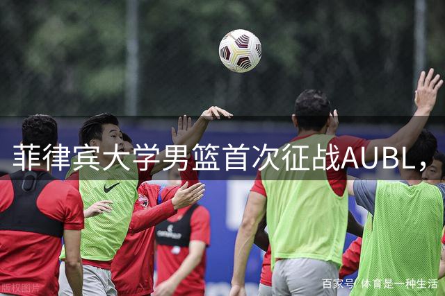 菲律宾大学男篮首次征战AUBL，栗绿军团展现岛屿能量