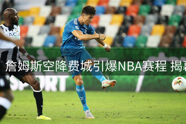 詹姆斯空降费城引爆NBA赛程 揭幕战尼克斯VS76人成焦点
