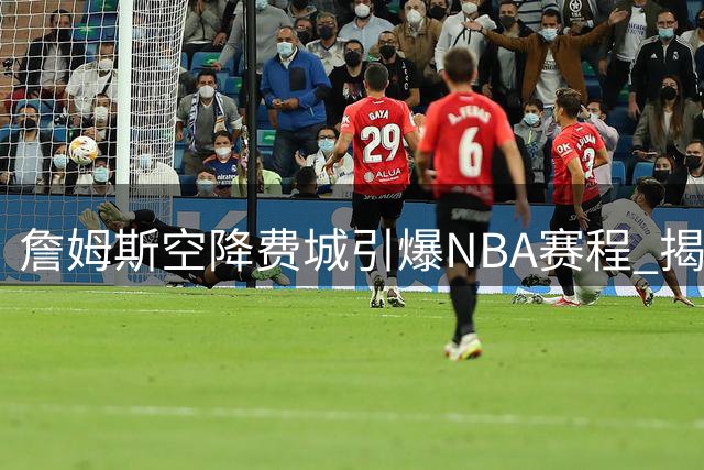 詹姆斯空降费城引爆NBA赛程 揭幕战尼克斯VS76人成焦点