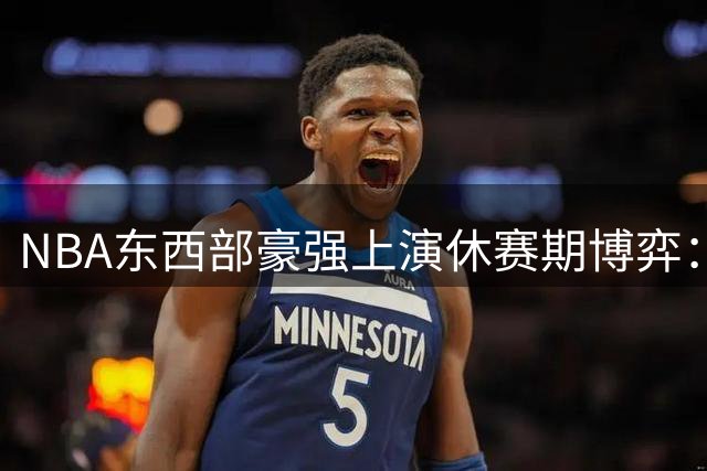 NBA东西部豪强上演休赛期博弈：骑士补强冲冠 勇士押宝新星