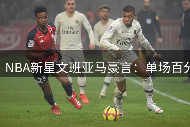 NBA新星文班亚马豪言：单场百分壮举并非不可能